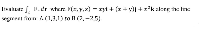 Evaluate f. F.dr where F(x, y, z) = xyi + (x + y)j + x²k along the line
segment from: A (1,3,1) to B (2, –2,5).
