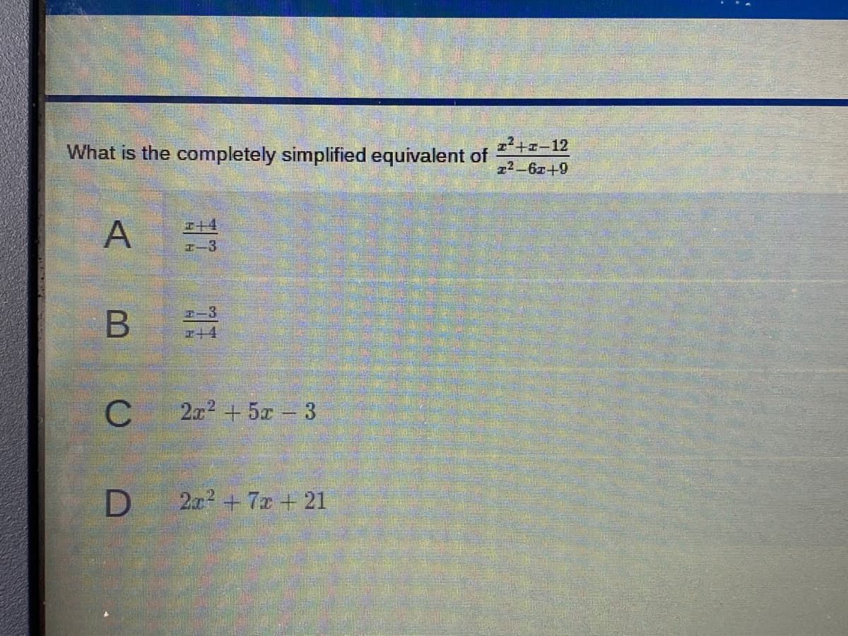 What is the completely simplified equivalent of
z2+z-12
z2_6r+9
I+4
-3
エ-3
エ+4
2x2 + 5x 3
D
2a +7z + 21
