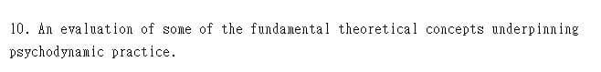 10. An evaluation of some of the fundamental theoretical concepts underpinning
psychodynamic practice.