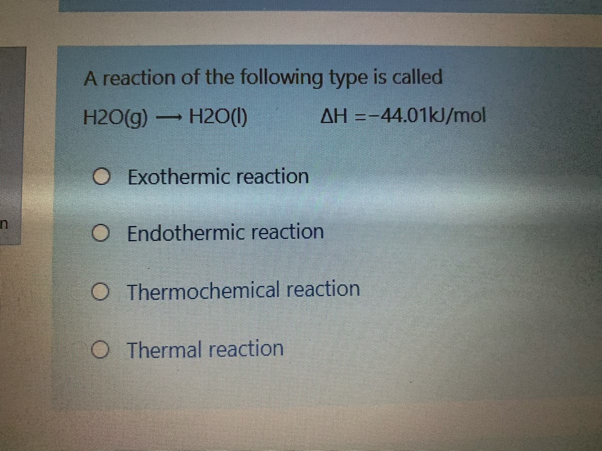 A reaction of the following type is called
H2O(g)
H2O(1)
AH =-44.01KJ/mol
O Exothermic reaction
O Endothermic reaction
O Thermochemical reaction
O Thermal reaction
