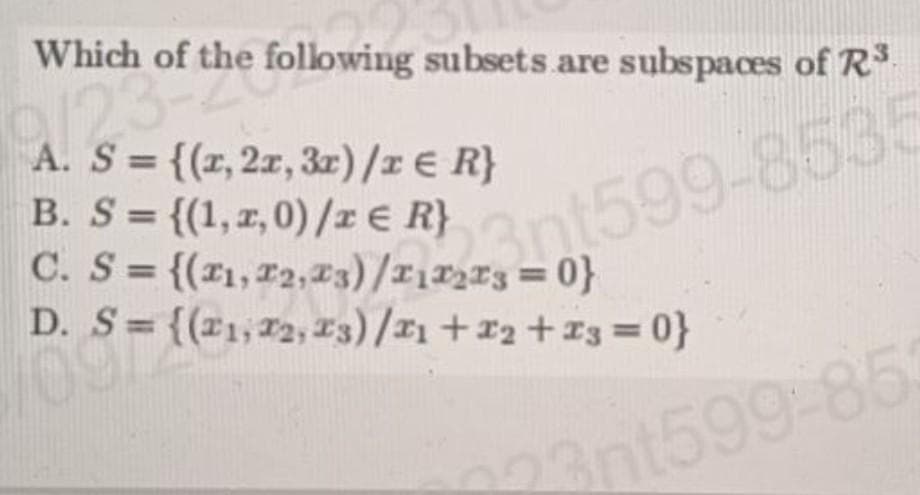 Which of the following subsets are subspaces of R³
23 of the folk
C. S = {(1,2,3)/1121599-8587
A. S = {(r, 2x, 3x)/x € R}
B. S = {(1, x, 0)/x = R}
D. S = {(21, 22, 23)/21 +22 +23=0}
223nt599-85