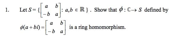 a
Let S= {
- b
: a,b e R}. Show that : C→ S defined by
1.
a
b
is a ring homomorphism.
a
$(a + bi)
-b a
