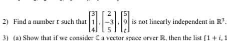 2
2) Find a number t such that
3
is not linearly independent in R.
3) (a) Show that if we consider Ca vector space orver R, then the list {1+i, 1
