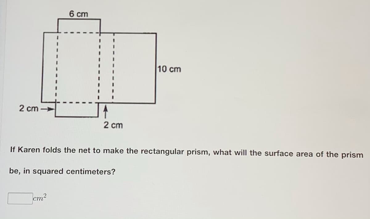 6 cm
10 cm
2 cm
2 cm
If Karen folds the net to make the rectangular prism, what will the surface area of the prism
be, in squared centimeters?
cm2
