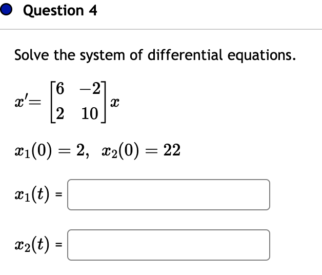 Question 4
Solve the system of differential equations.
[6
-2]
12
x₁(0) = 2, x₂(0) = 22
x₁(t) =
x₂(t) =
x'=
2 10
X