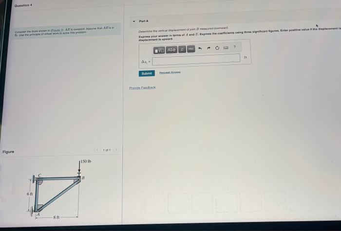 Question 4
Conder
hown in E) A
Use the prere of vetual work to neve
Figure
6 ft
-8 ft
contar Au
e prote
1150 lb
1 of 1
Part A
Determine the vertice deplacement of jord D neared dow
Express your answer in terms of A and E. Express the coefficients using three significant figures. Enter positive value if the displacement la
displacement is upward
VALA
Ax-
Subme
Pravide Feedback
vec
201
?
ft