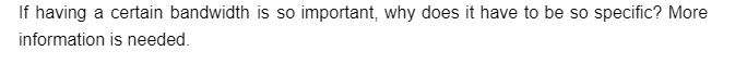 If having a certain bandwidth is so important, why does it have to be so specific? More
information
is needed.