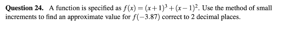 Question 24. A function is specified as f(x) = (x+1)³ +(x – 1)². Use the method of small
increments to find an approximate value for f(-3.87) correct to 2 decimal places.
