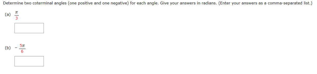 Determine two coterminal angles (one positive and one negative) for each angle. Give your answers in radians. (Enter your answers as a comma-separated list.)
(a)
(b)
6
