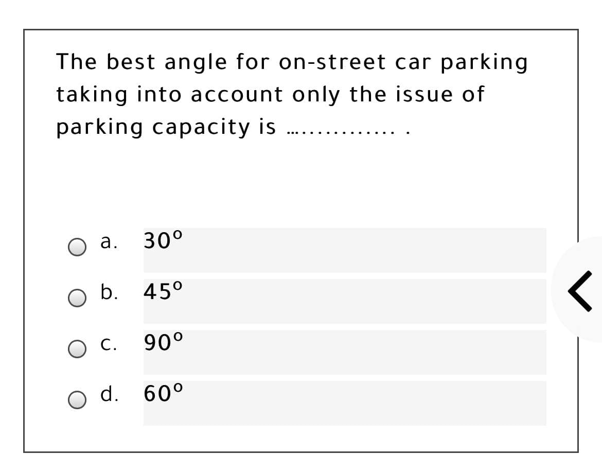 The best angle for on-street car parking
taking into account only the issue of
parking capacity is
а.
30°
b. 45°
С.
90°
d. 60°
