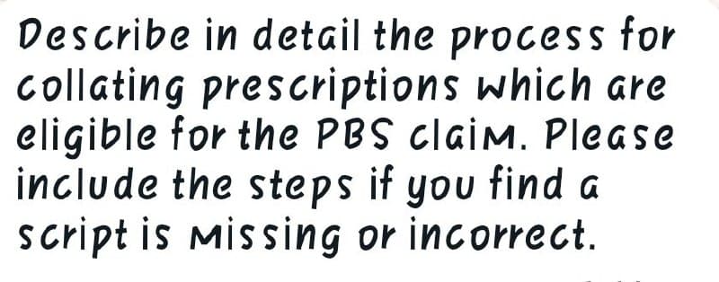 Describe in detail the process for
collating prescriptions which are
eligible for the PBS claim. Please
include the steps if you find a
script is Missing or incorrect.