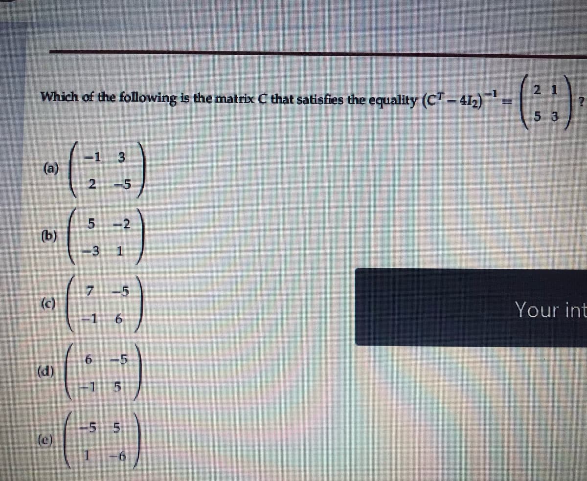 2 1
Which of the following is the matrix C that satisfies the equality (C -412)
5 3
(a)
-5
(b)
3.
1.
(c)
-1
Your int
-5
(d)
-1
(:)
-5
5.
(c)
-6
7,
2.
5.
