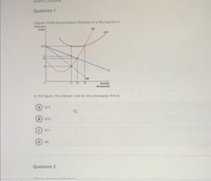 Question 1
igre Proft Mavmation Decision of a Monopolist
In the figure, the cost per unit for this monopoly firm is:
A $15.
$10.
$11.
16
Question 2