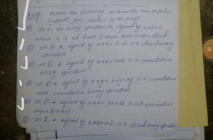 statements true or false-
Ansues the follewing
Suppat your ansbe ty he proo
on z. the binary aperati),4. Aefinat dy arb=c
where cis al least 5 mere than atbis desed
O on z * dyined by akb-2-6.is a
opuation
on 2 * dyined by a ba 2ab is a commutative
binary piration
on Ri+ dyined by a*y=y
and Canullative binary operalist).
O on R. dyjined by anb- 2a+36 is not arse caative
wheve (arb t0).
on Z. * diyined by a xb=abi is a clesed binery pealin
is a Camatalne
