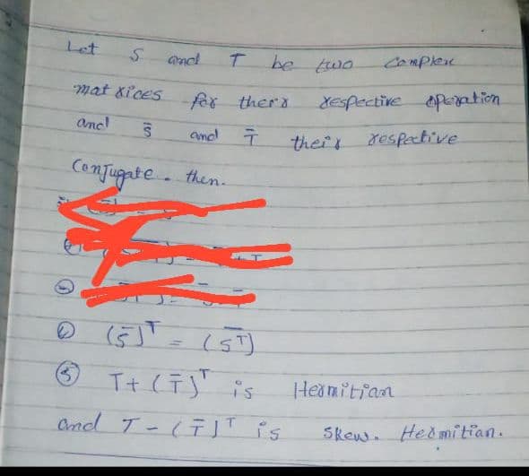 Let
be two
Complec
and
mat Xices
for thers
XEspective pation
anc!
and T
respective
their
ConTugate . then.
13D
O Tt (TS' is
Heamitian
Ancd T-(テ」Tfs
Skew. Hed mitian.
