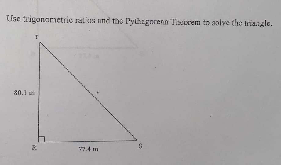 Use trigonometric ratios and the Pythagorean Theorem to solve the triangle.
T.
80.1 m
R.
77.4 m
