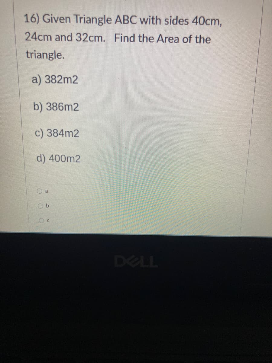 16) Given Triangle ABC with sides 40cm,
24cm and 32cm. Find the Area of the
triangle.
a) 382m2
b) 386m2
c) 384m2
d) 400m2
O a
DELL
