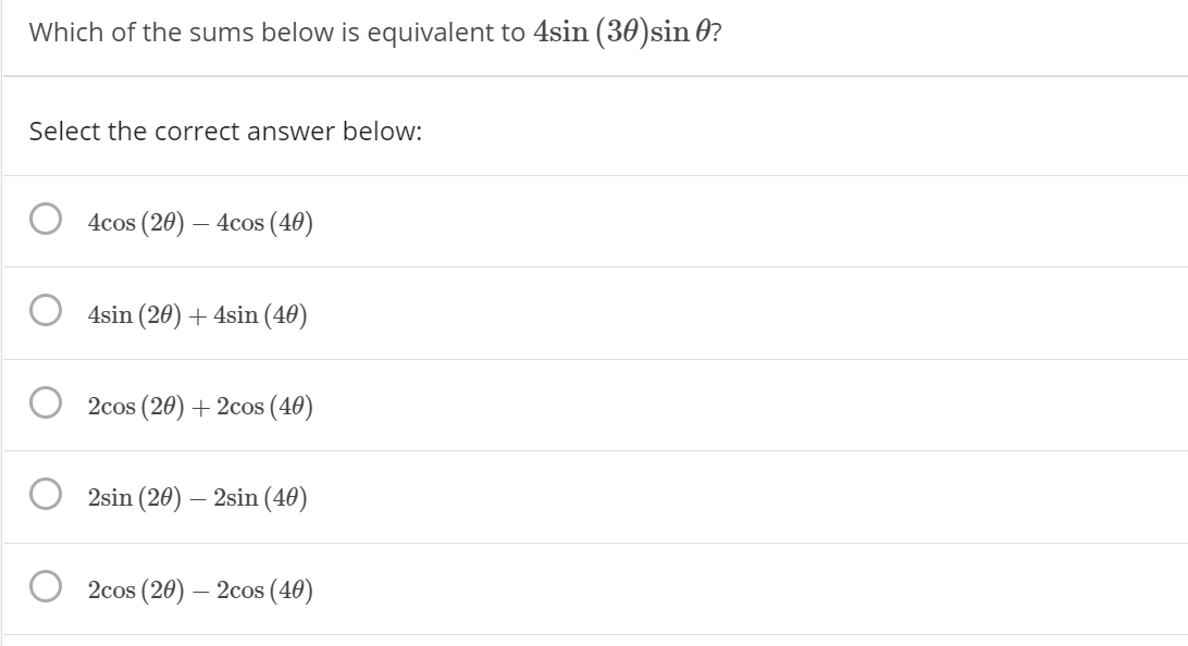 Which of the sums below is equivalent to 4sin (30)sin 0?
Select the correct answer below:
4cos (20) – 4cos (40)
4sin (20) + 4sin (40)
2cos (20) + 2cos (40)
2sin (20) – 2sin (40)
2cos (20) – 2cos (40)
