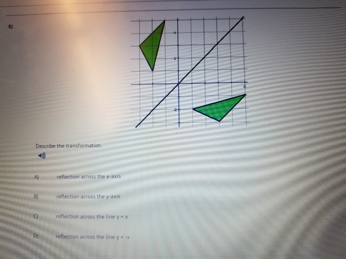 5)
Describe the transformation.
A)
reflection across the x-axis
B)
reflection across the y-axi5
reflection across the line y = x
reflection across the line y = -X
