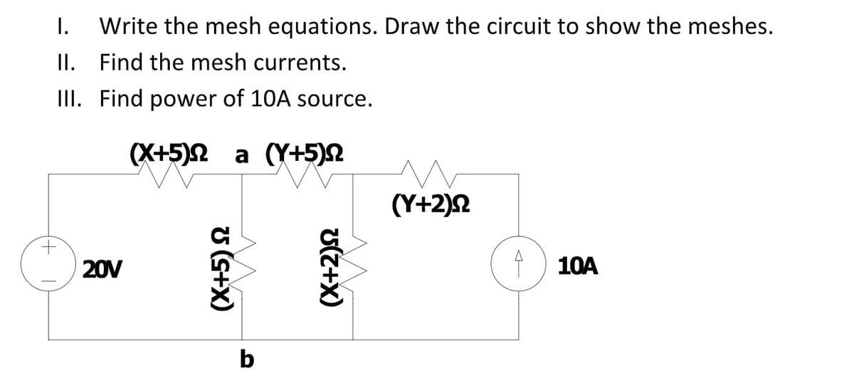 I.
Write the mesh equations. Draw the circuit to show the meshes.
I.
Find the mesh currents.
III. Find power of 10A source.
(X+5)2 a (Y+5)2
(Y+2)2
20V
*) 10A
b
(X+5)2
(X+2)2
