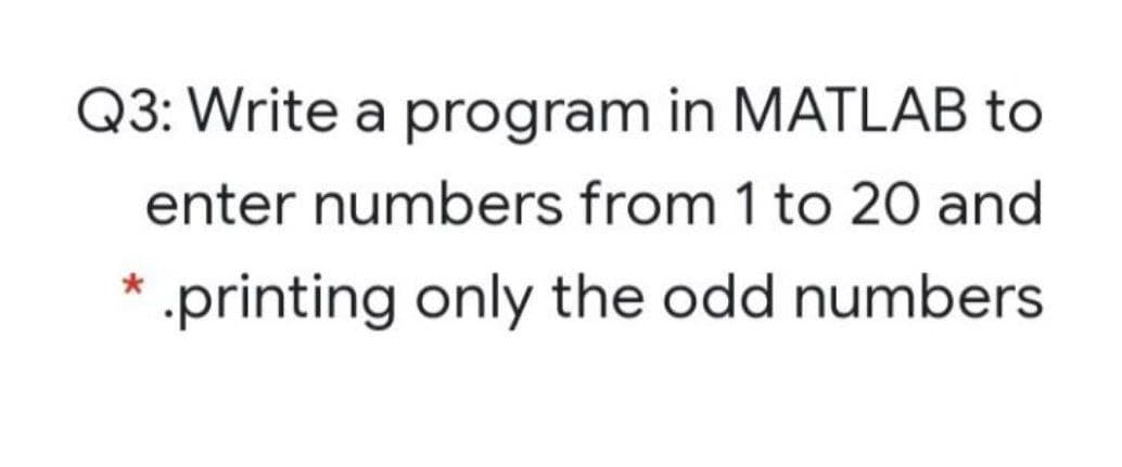 Q3: Write a program in MATLAB to
enter numbers from 1 to 20 and
* .printing only the odd numbers
