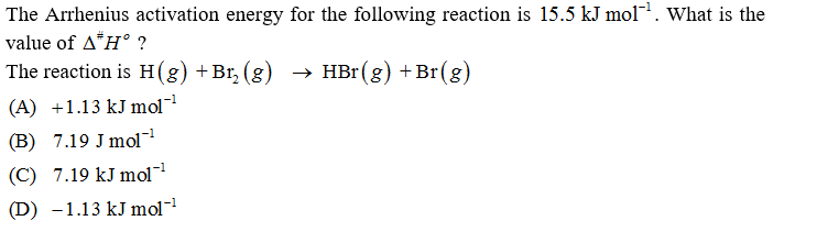 The Arrhenius activation energy for the following reaction is 15.5 kJ mol. What is the
value of A*H° ?
The reaction is H(g) +Br, (g)
→ HBr (g) +Br(g)
(A) +1.13 kJ mol¯
(B) 7.19 J mol-
(C) 7.19 kJ mol
(D) -1.13 kJ mol-
