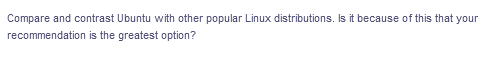 Compare and contrast Ubuntu with other popular Linux distributions. Is it because of this that your
recommendation is the greatest option?
