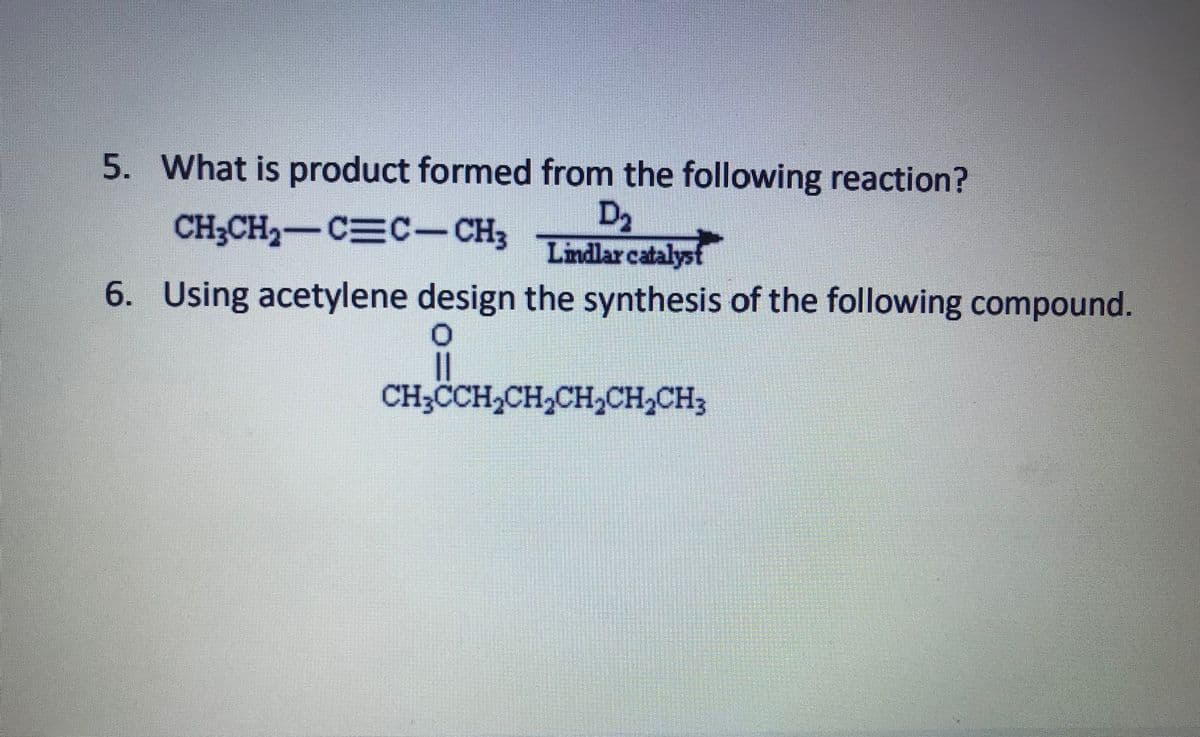 5. What is product formed from the following reaction?
D2
Lindlar catalysf
6. Using acetylene design the synthesis of the following compound.
CH3CH2-CEC-CH3
CH;CCH,CH,CH,CH,CH3
