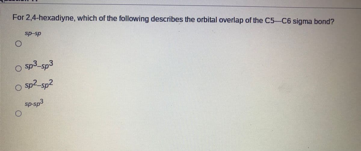 For 2,4-hexadiyne, which of the following describes the orbital overlap of the C5-C6 sigma bond?
sp-sp
sp3-sp3
sp²_sp2
sp-sp3
