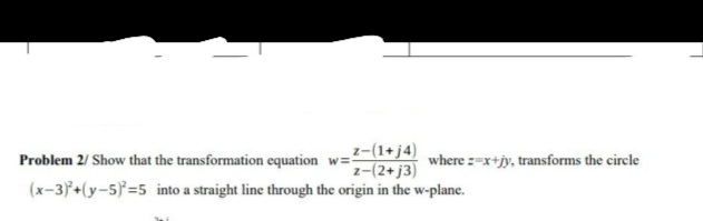 z-(1+j4)
z-(2+ j3)
(x-3+(y-5)=5 into a straight line through the origin in the w-plane.
Problem 2/ Show that the transformation equation w=
where z-x+jy, transforms the circle
