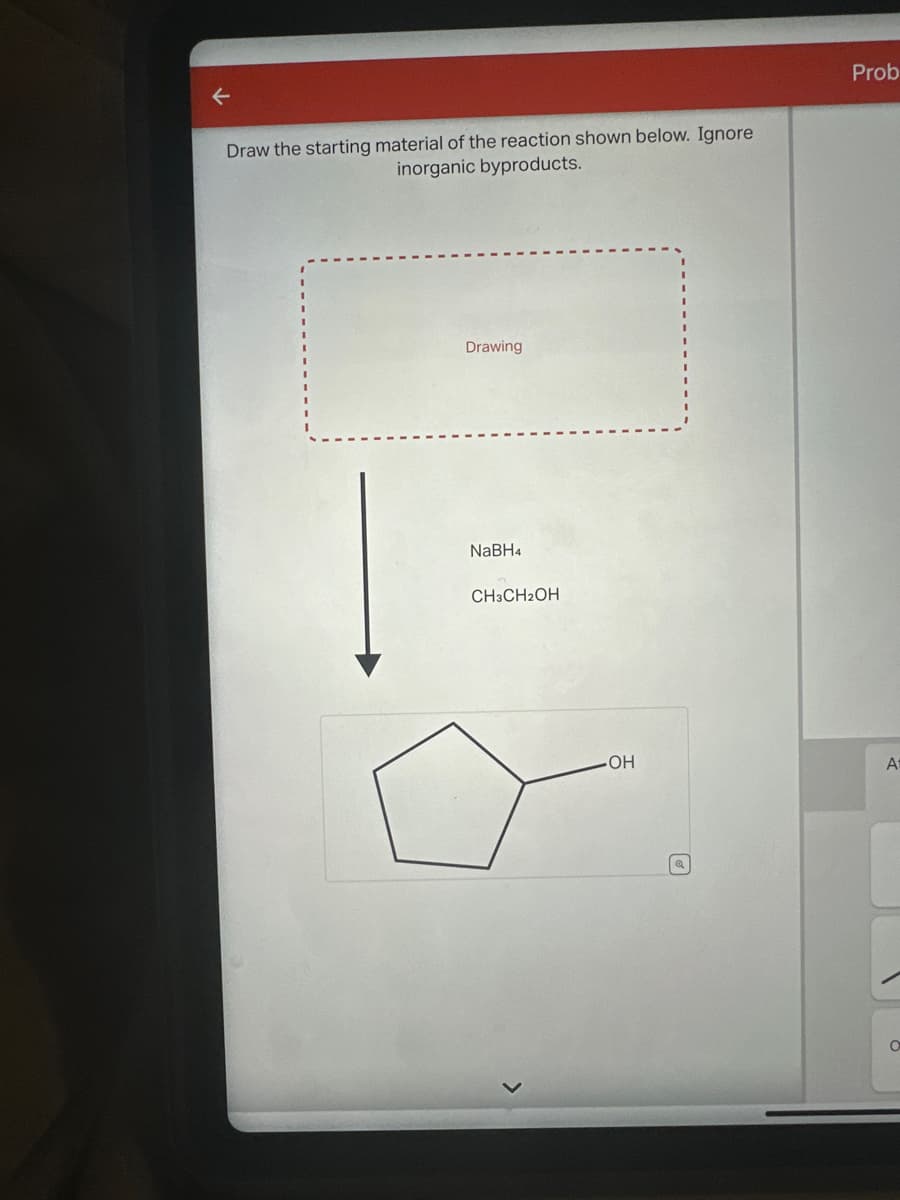 Draw the starting material of the reaction shown below. Ignore
inorganic byproducts.
Drawing
NaBH4
CH3CH2OH
OH
Prob
At
O