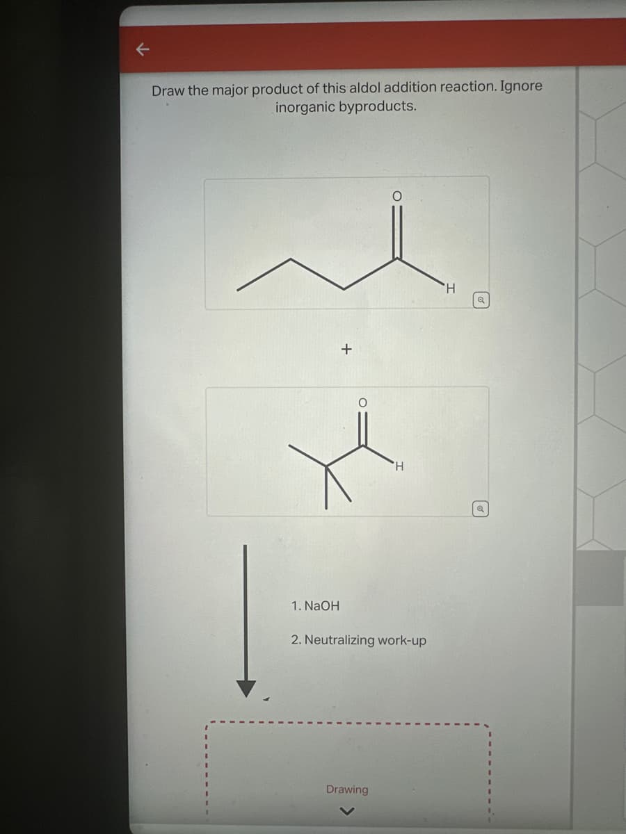 Draw the major product of this aldol addition reaction. Ignore
inorganic byproducts.
+
H
1. NaOH
2. Neutralizing work-up
Drawing
H
૬