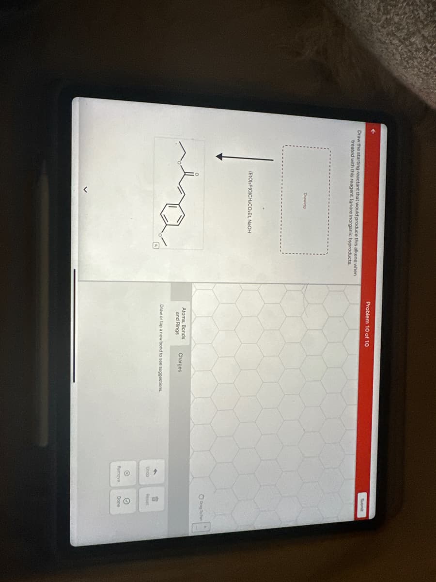 Draw the starting reactant that would produce this alkene when
treated with this reagent. Ignore inorganic byproducts.
Drawing
(EtO),P|O)CH.COzEL NAOH
Problem 10 of 10
Atoms, Bonds
and Rings
Charges
Draw or tap a new bond to see suggestions.
+
Undo
Ⓡ
Remove
Submit
Drag To Pan
自
Reset
Ⓒ
Done