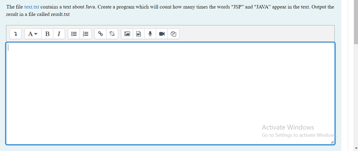 The file text.txt contains a text about Java. Create a program which will count how many times the words "JSP" and "JAVA" appear in the text. Output the
result in a file called result.txt
1
A▾ B I
$$
149
4
Activate Windows
Go to Settings to activate Window