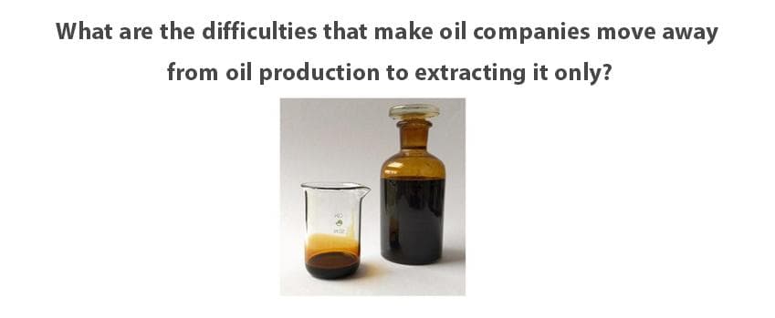 What are the difficulties that make oil companies move away
from oil production to extracting it only?