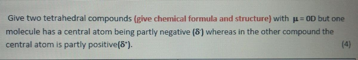 Give two tetrahedral compounds (give chemical formula and structure) with μ = OD but one
molecule has a central atom being partly negative (8) whereas in the other compound the
central atom is partly positive(8").
(4)