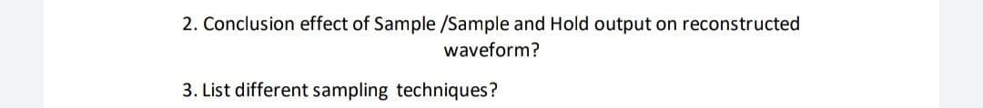 2. Conclusion effect of Sample /Sample and Hold output on reconstructed
waveform?
3. List different sampling techniques?
