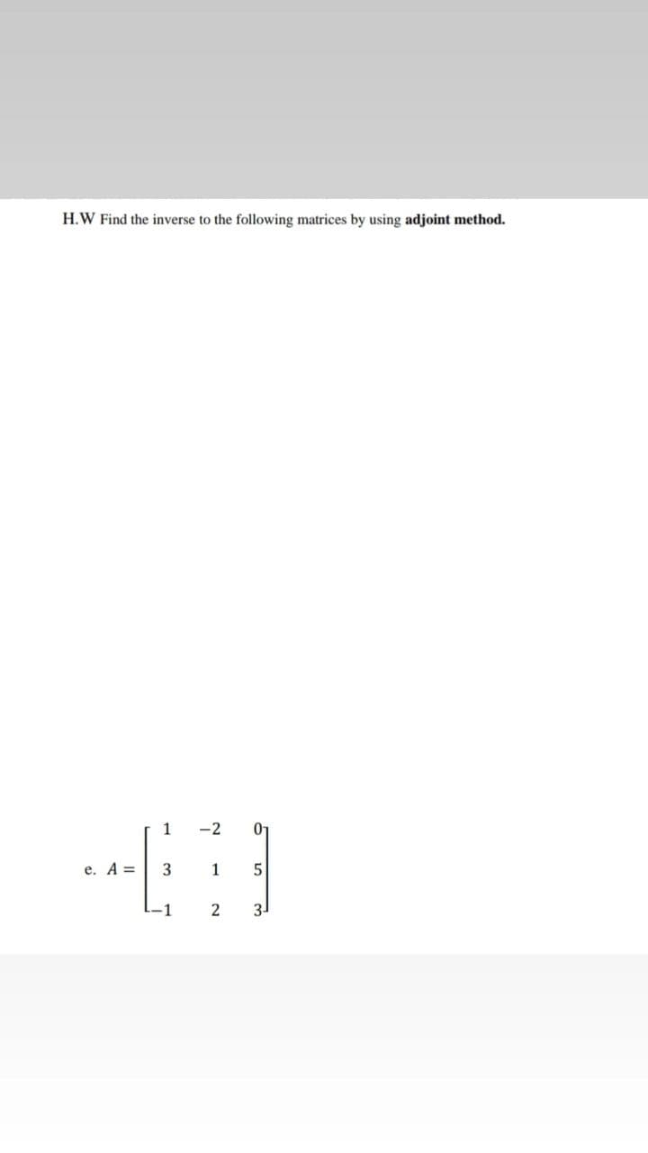 H.W Find the inverse to the following matrices by using adjoint method.
-2
0-
e. A =
-1
2
31
1,
