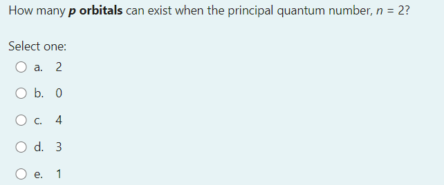 How many p orbitals can exist when the principal quantum number, n = 2?
Select one:
a.
O b. 0
С. 4
d. 3
O e.
1
