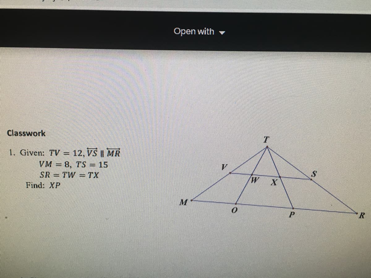 Open with
Classwork
1. Given: TV = 12, VS || MR
VM = 8, TS = 15
SR=TW =TX
Find: XP
M
R.
