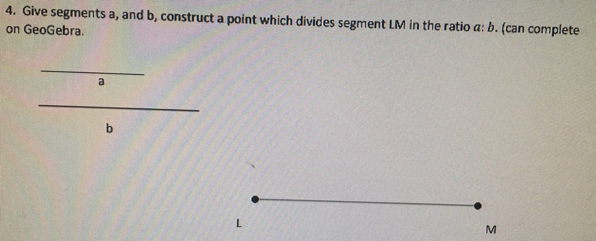 4. Give segments a, and b, construct a point which divides segment LM in the ratio a: b. (can complete
on GeoGebra.
M
