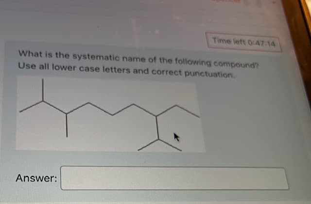 Time left 0:47 14
What is the systematic name of the following compound?
Use all lower case letters and correct punctuation.
Answer:
