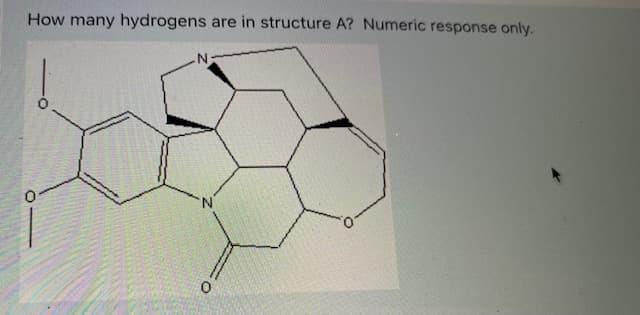 **How many hydrogens are in structure A? Numeric response only.**

*[Image Description]*
The image depicts a complex organic molecule with several rings and various atoms. The specific atoms include:

- Carbon (C) atoms
- Nitrogen (N) atoms
- Oxygen (O) atoms, with two attached to double bonds and two in a cyclic ether ring.

Key features of the structure:
- The backbone of the structure is composed of hexagonal and pentagonal rings connected together.
- There are multiple double bonds within the rings.
- Two nitrogen atoms are integrated into two separate rings within the structure.
- Three oxygen atoms are present: two as part of carbonyl groups and one within a ring system.

To determine the number of hydrogens in the structure, one would need to consider the bonding rules for each carbon (to form four bonds) and nitrogen (to form three bonds or, in special cases, four bonds) within the structure. Hydrogens are typically not shown explicitly in skeletal formulas; they are implied by the valences of the carbon atoms.