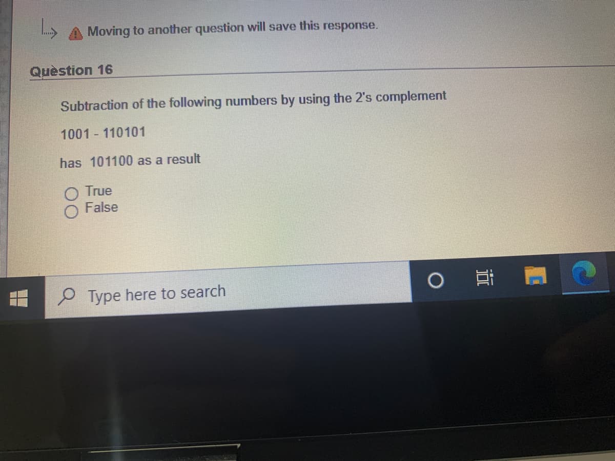 Moving to another question will save this response.
Quèstion 16
Subtraction of the following numbers by using the 2's complement
1001 110101
has 101100 as a result
True
False
P Type here to search
近
