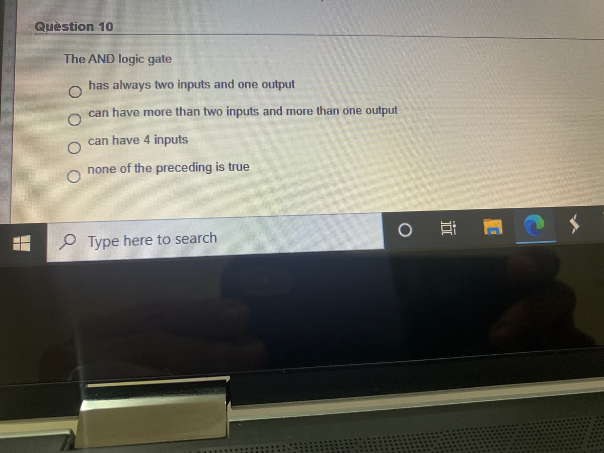 Quèstion 10
The AND logic gate
has always two inputs and one output
can have more than two inputs and more than one output
can have 4 inputs
none of the preceding is true
P Type here to search
近
