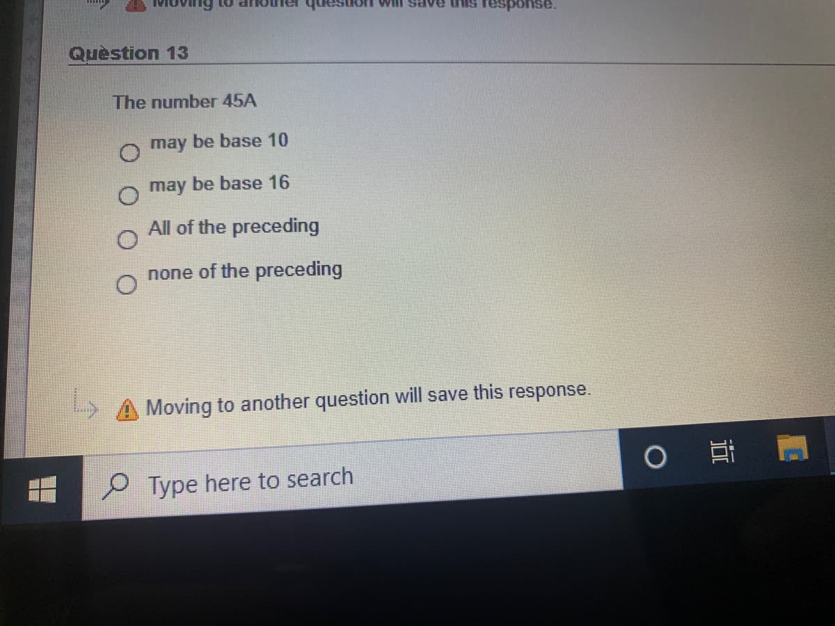 Will save this response.
Quèstion 13
The number 45A
may be base 10
may be base 16
All of the preceding
none of the preceding
Moving to another question will save this response.
P Type here to search
