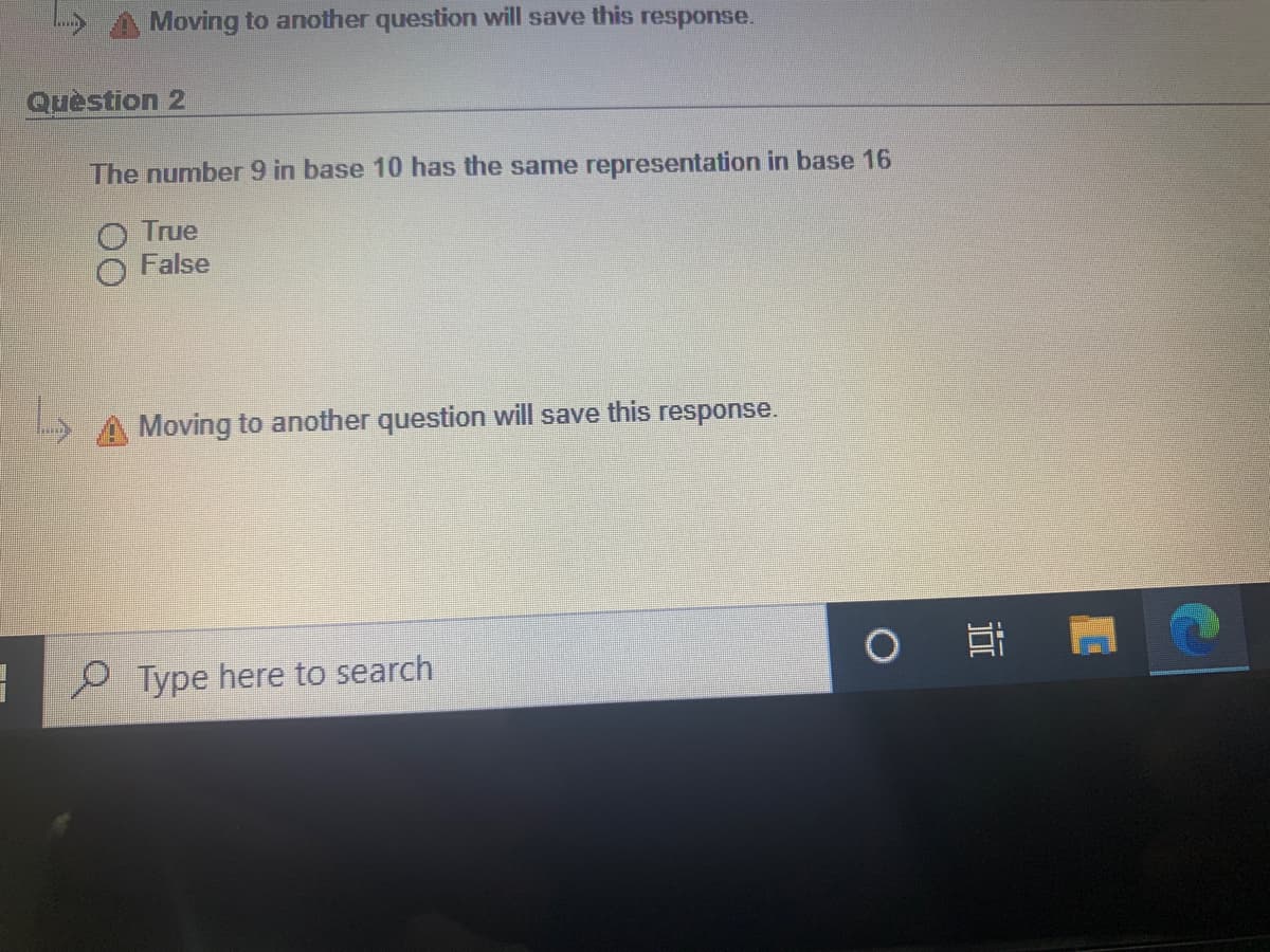 Moving to another question will save this response.
Quèstion 2
The number 9 in base 10 has the same representation in base 16
True
False
A Moving to another question will save this response.
2 Type here to search
近
