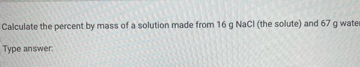 Calculate the percent by mass of a solution made from 16 g NaCl (the solute) and 67 g water
Type answer: