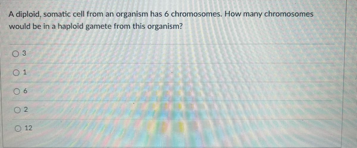 A diploid, somatic cell from an organism has 6 chromosomes. How many chromosomes
would be in a haploid gamete from this organism?
3
12
1.
6
2.
