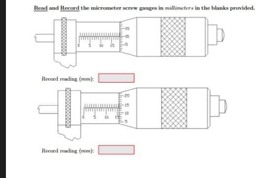 Read and Record the micrometer screw ganges in millimeters in the blanks provided.
Recard reading (mm):
20
15
10
Record reading (mm):
